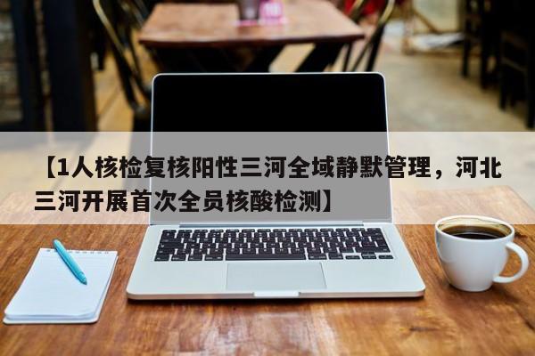 【1人核检复核阳性三河全域静默管理，河北三河开展首次全员核酸检测】