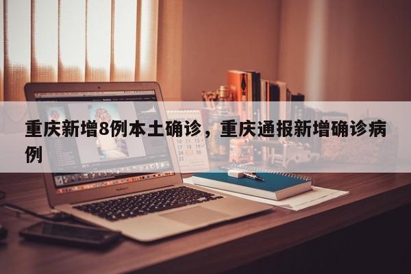 重庆新增8例本土确诊，重庆通报新增确诊病例
