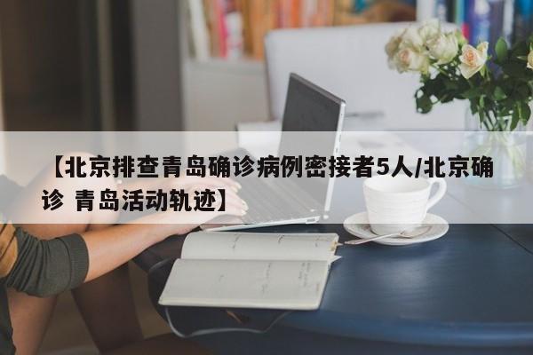 【北京排查青岛确诊病例密接者5人/北京确诊 青岛活动轨迹】