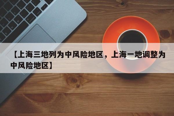 【上海三地列为中风险地区，上海一地调整为中风险地区】