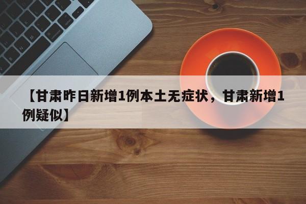 【甘肃昨日新增1例本土无症状，甘肃新增1例疑似】