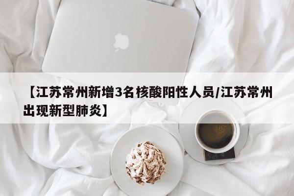 【江苏常州新增3名核酸阳性人员/江苏常州出现新型肺炎】