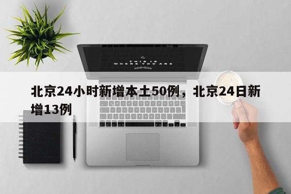 北京24小时新增本土50例，北京24日新增13例