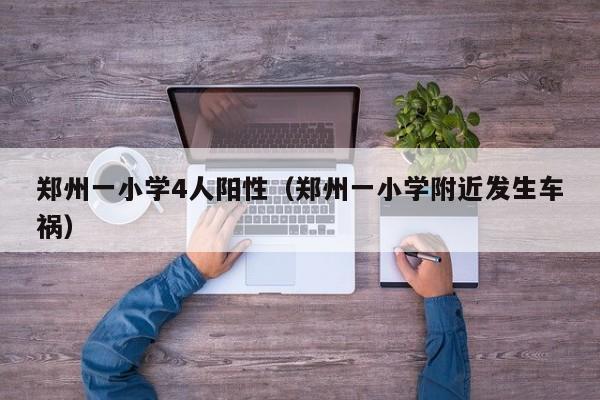 郑州一小学4人阳性（郑州一小学附近发生车祸）