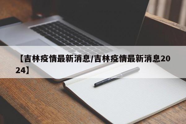 【吉林疫情最新消息/吉林疫情最新消息2024】