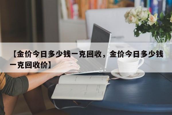 【金价今日多少钱一克回收，金价今日多少钱一克回收价】
