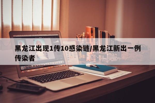 黑龙江出现1传10感染链/黑龙江新出一例传染者