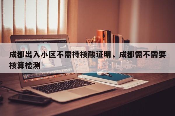 成都出入小区不需持核酸证明，成都需不需要核算检测