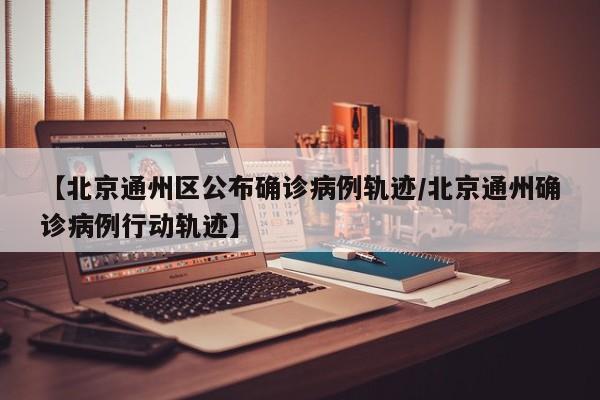 【北京通州区公布确诊病例轨迹/北京通州确诊病例行动轨迹】