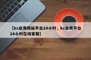 【ks业务网站平台24小时，ks业务平台24小时在线客服】