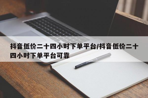 抖音低价二十四小时下单平台/抖音低价二十四小时下单平台可靠