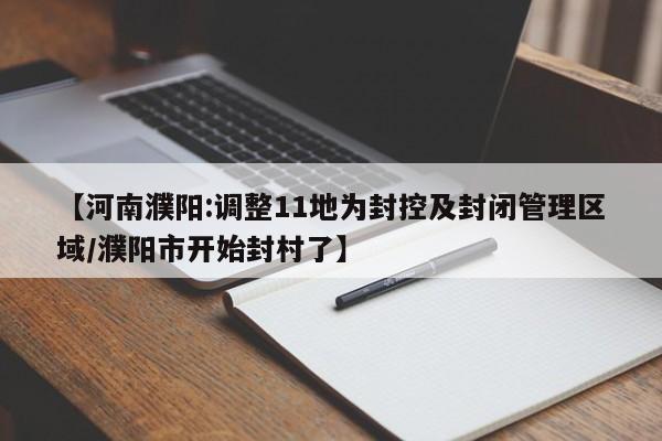 【河南濮阳:调整11地为封控及封闭管理区域/濮阳市开始封村了】
