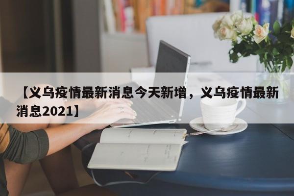 【义乌疫情最新消息今天新增,义乌疫情最新消息2021】