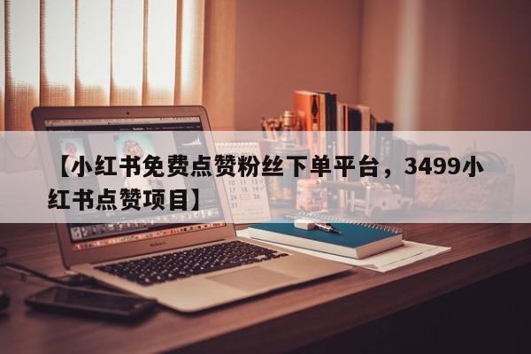 【小红书免费点赞粉丝下单平台,3499小红书点赞项目】